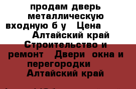 продам дверь металлическую входную б/у › Цена ­ 1 200 - Алтайский край Строительство и ремонт » Двери, окна и перегородки   . Алтайский край